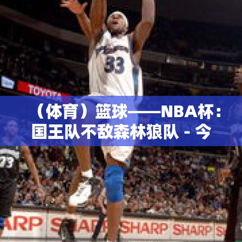 （体育）篮球——NBA杯：国王队不敌森林狼队 - 今日头条