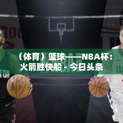 （体育）篮球——NBA杯：火箭胜快船 - 今日头条