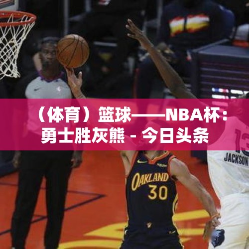 （体育）篮球——NBA杯：勇士胜灰熊 - 今日头条