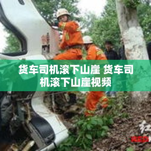 货车司机滚下山崖 货车司机滚下山崖视频