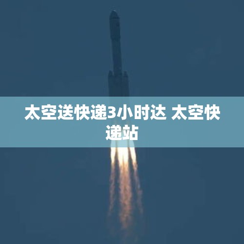 太空送快递3小时达 太空快递站