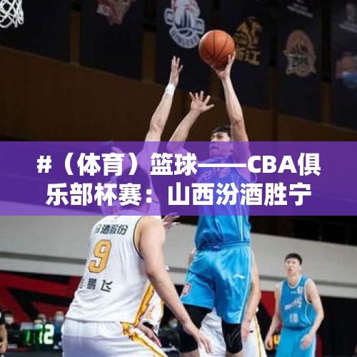 #（体育）篮球——CBA俱乐部杯赛：山西汾酒胜宁波町渥 - 今日头条