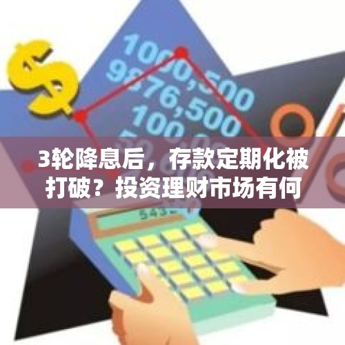 3轮降息后，存款定期化被打破？投资理财市场有何大变化？ - 今日头条