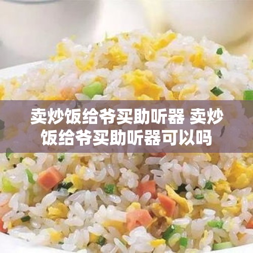 卖炒饭给爷买助听器 卖炒饭给爷买助听器可以吗