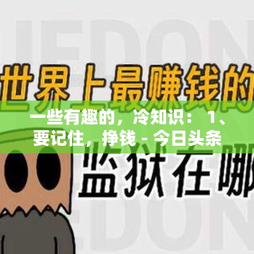 一些有趣的，冷知识： 1、要记住，挣钱 - 今日头条