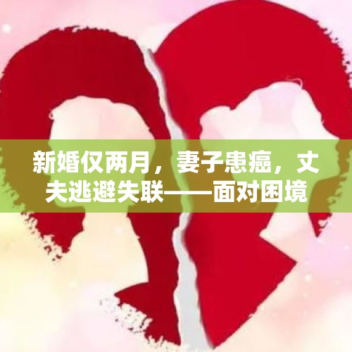 新婚仅两月，妻子患癌，丈夫逃避失联——面对困境，我们该如何选择？