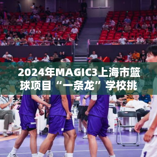 2024年MAGIC3上海市篮球项目“一条龙”学校挑战赛热力开赛 校园篮球魅力绽放 - 今日头条