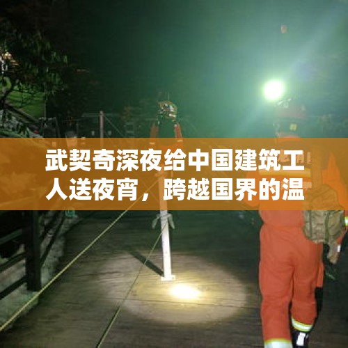 武契奇深夜给中国建筑工人送夜宵，跨越国界的温暖与团结力量