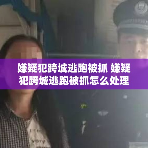 嫌疑犯跨城逃跑被抓 嫌疑犯跨城逃跑被抓怎么处理