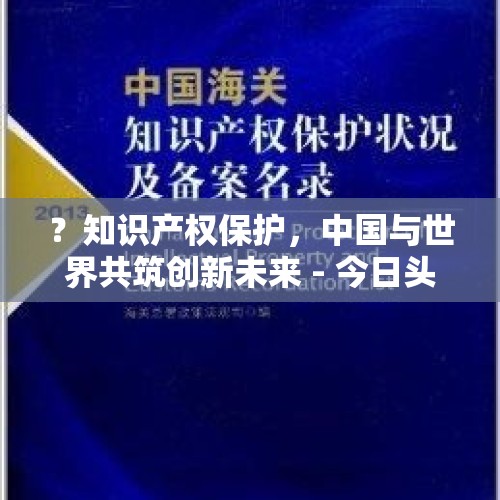 ？知识产权保护，中国与世界共筑创新未来 - 今日头条