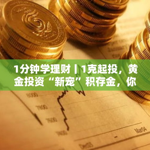 1分钟学理财丨1克起投，黄金投资“新宠”积存金，你了解多少？ - 今日头条