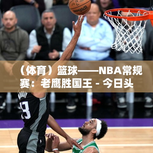 （体育）篮球——NBA常规赛：老鹰胜国王 - 今日头条