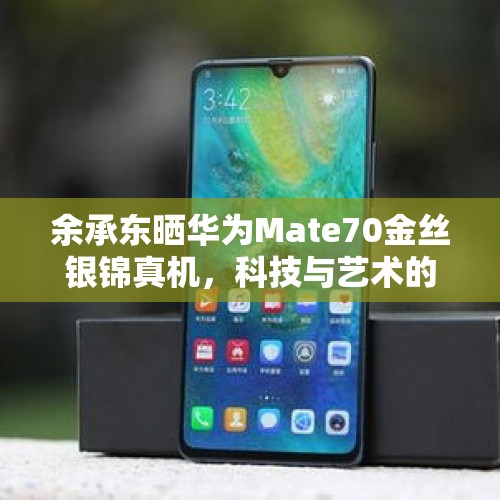 余承东晒华为Mate70金丝银锦真机，科技与艺术的完美结合