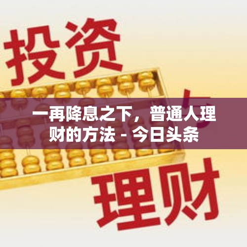 一再降息之下，普通人理财的方法 - 今日头条