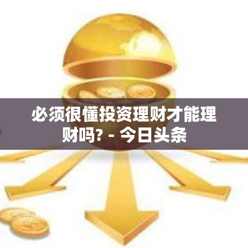 必须很懂投资理财才能理财吗? - 今日头条